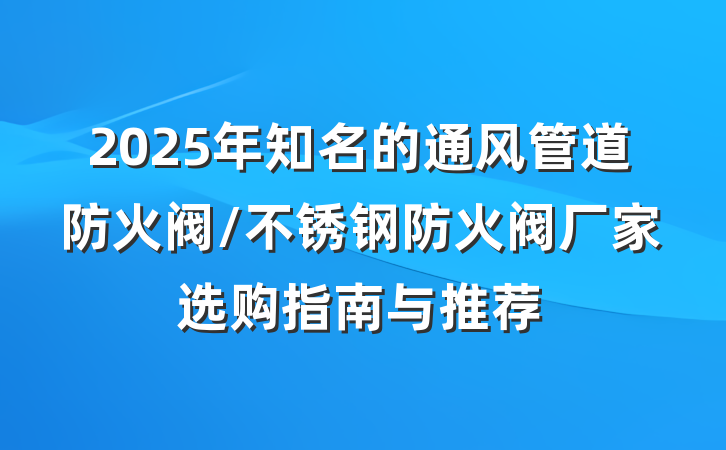 2025年知名的通风管道防火阀/不锈钢防火阀厂家选购指南与推荐
