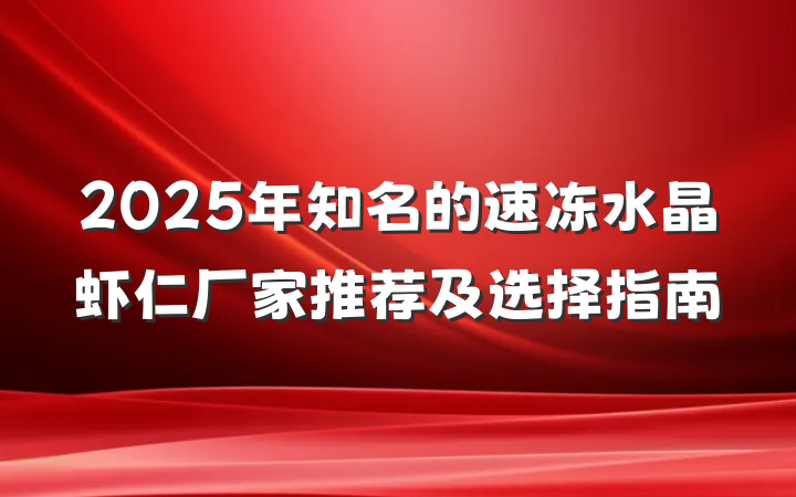 2025年知名的速冻水晶虾仁厂家推荐及选择指南