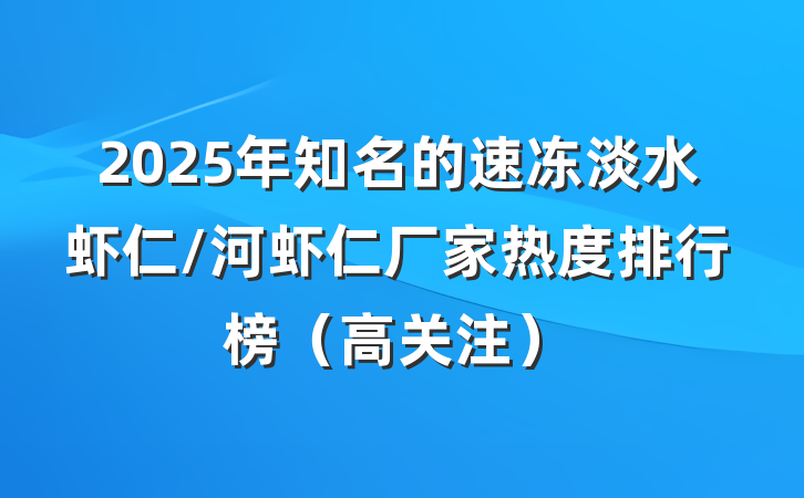 2025年知名的速冻淡水虾仁/河虾仁厂家热度排行榜（高关注）