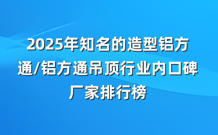 2025年知名的造型铝方通/铝方通吊顶行业内口碑厂家排行榜