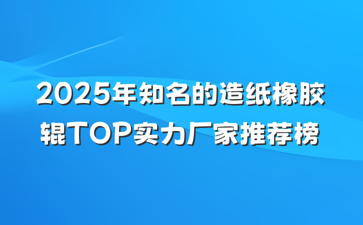 2025年知名的造纸橡胶辊TOP实力厂家推荐榜