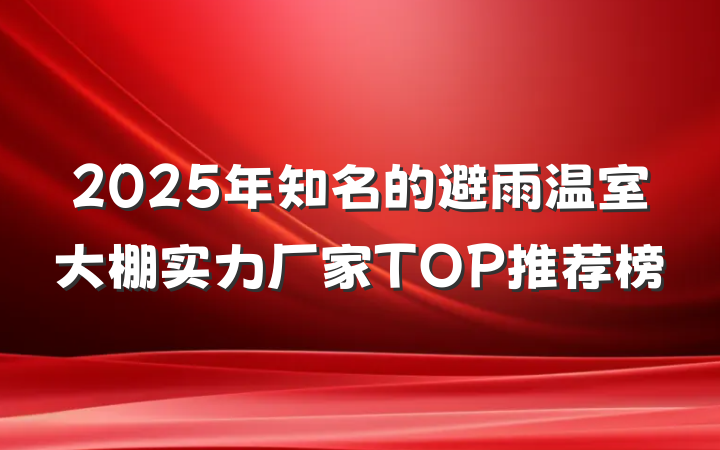 2025年知名的避雨温室大棚实力厂家TOP推荐榜