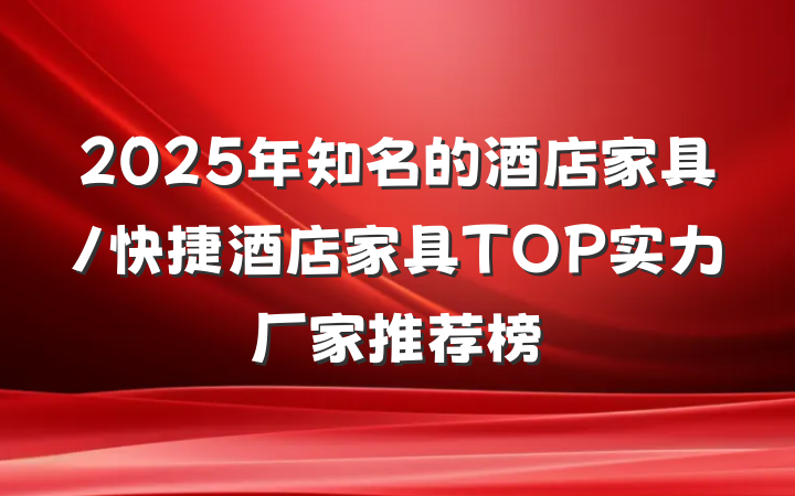 2025年知名的酒店家具/快捷酒店家具TOP实力厂家推荐榜