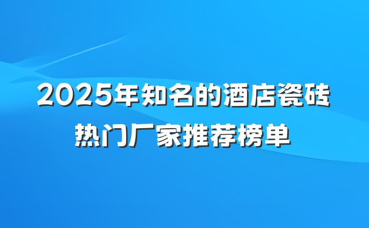 2025年知名的酒店瓷砖热门厂家推荐榜单
