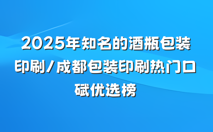 2025年知名的酒瓶包装印刷/成都包装印刷热门口碑优选榜