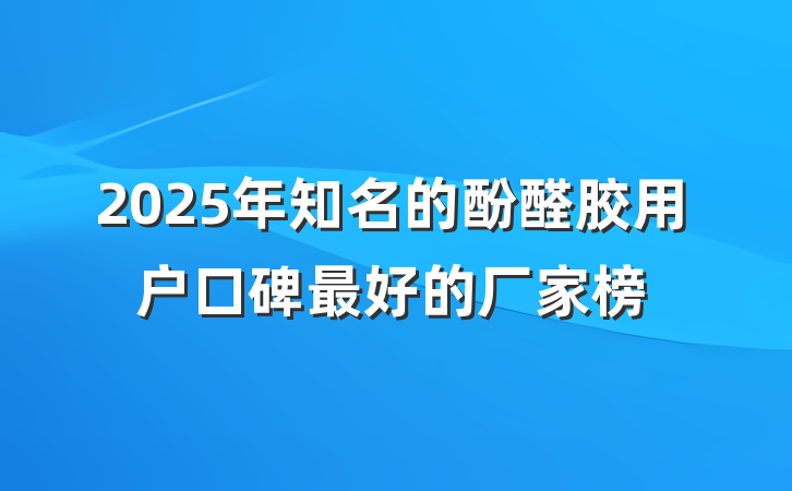 2025年知名的酚醛胶用户口碑最好的厂家榜
