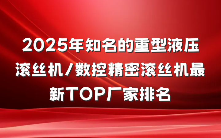 2025年知名的重型液压滚丝机/数控精密滚丝机最新TOP厂家排名