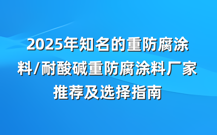 2025年知名的重防腐涂料/耐酸碱重防腐涂料厂家推荐及选择指南