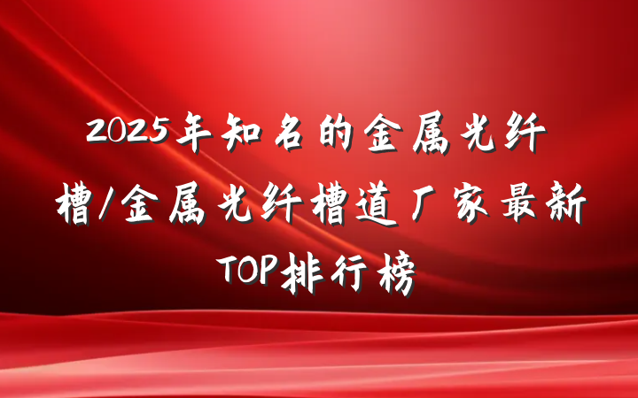 2025年知名的金属光纤槽/金属光纤槽道厂家最新TOP排行榜
