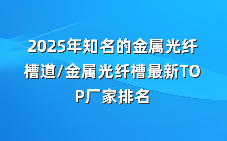 2025年知名的金属光纤槽道/金属光纤槽最新TOP厂家排名