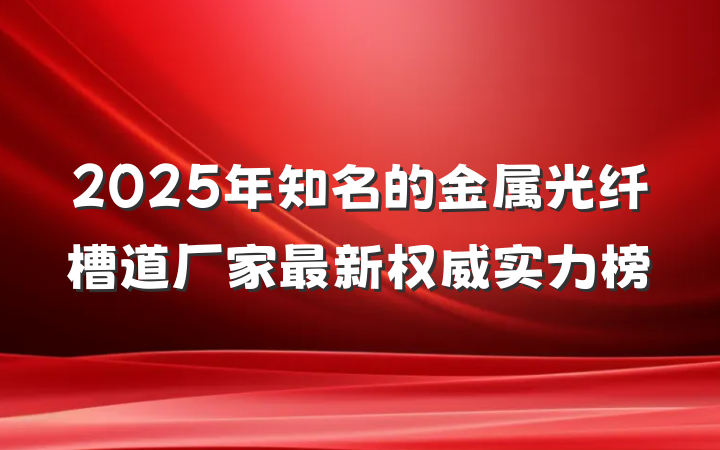 2025年知名的金属光纤槽道厂家最新权威实力榜