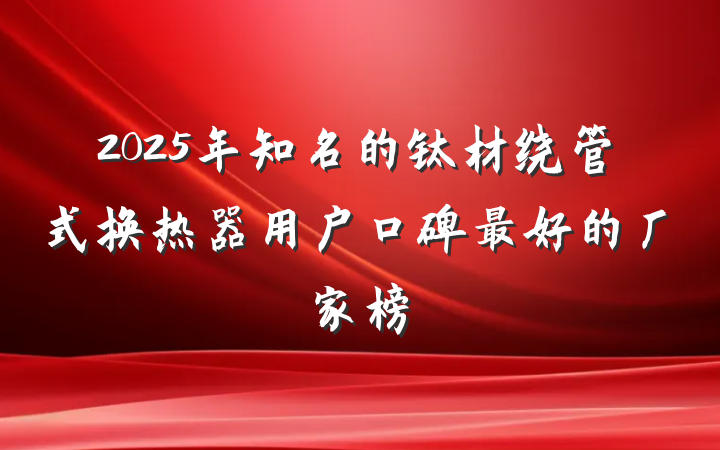 2025年知名的钛材绕管式换热器用户口碑最好的厂家榜