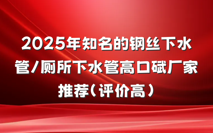2025年知名的钢丝下水管/厕所下水管高口碑厂家推荐（评价高）