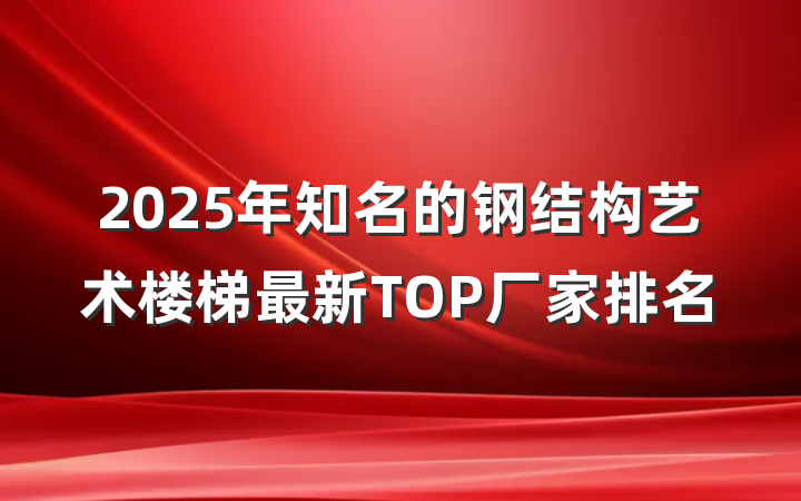 2025年知名的钢结构艺术楼梯最新TOP厂家排名
