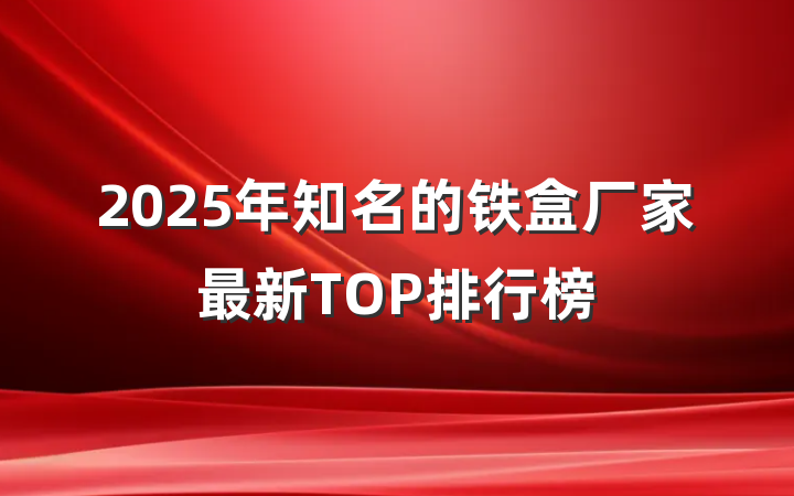 2025年知名的铁盒厂家最新TOP排行榜