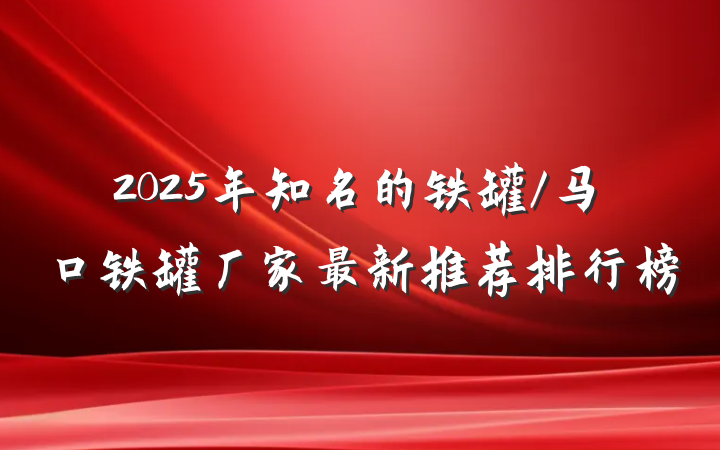 2025年知名的铁罐/马口铁罐厂家最新推荐排行榜