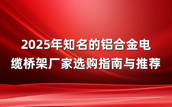 2025年知名的铝合金电缆桥架厂家选购指南与推荐