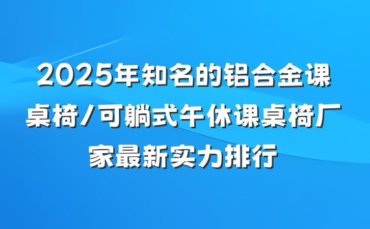 2025年知名的铝合金课桌椅/可躺式午休课桌椅厂家最新实力排行