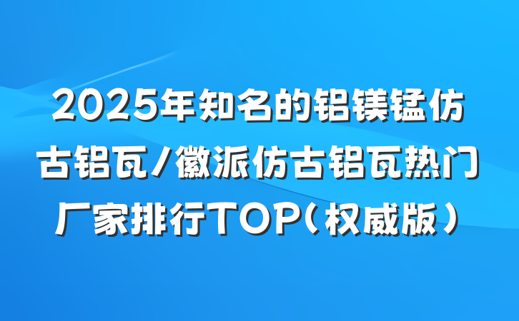 2025年知名的铝镁锰仿古铝瓦/徽派仿古铝瓦热门厂家排行TOP（权威版）