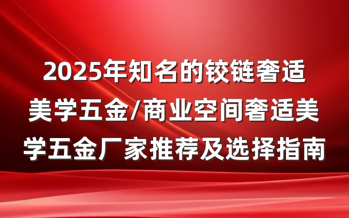 2025年知名的铰链奢适美学五金/商业空间奢适美学五金厂家推荐及选择指南