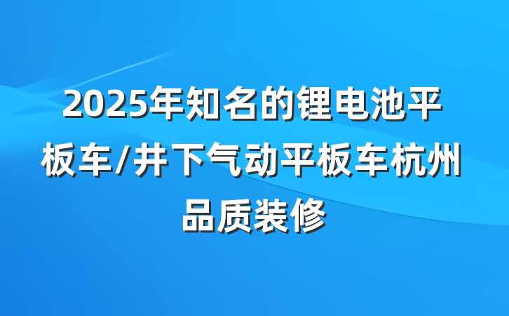 2025年知名的锂电池平板车/井下气动平板车杭州品质装修