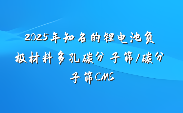 2025年知名的锂电池负极材料多孔碳分子筛/碳分子筛CMS