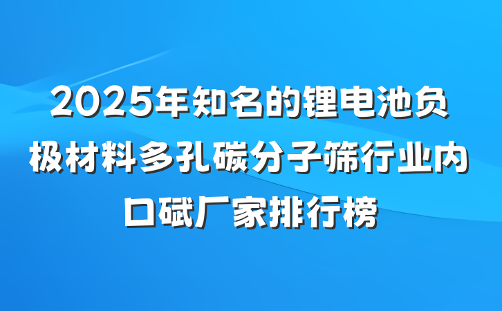2025年知名的锂电池负极材料多孔碳分子筛行业内口碑厂家排行榜