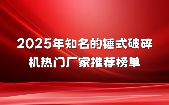 2025年知名的锤式破碎机热门厂家推荐榜单