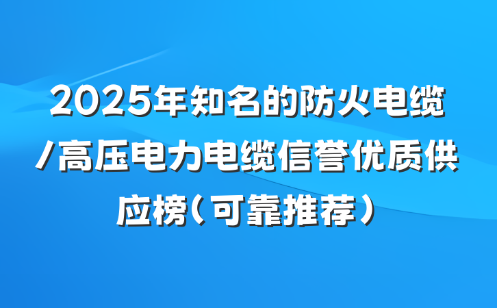 2025年知名的防火电缆/高压电力电缆信誉优质供应榜（可靠推荐）