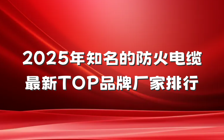 2025年知名的防火电缆最新TOP品牌厂家排行