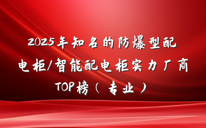 2025年知名的防爆型配电柜/智能配电柜实力厂商TOP榜（专业）