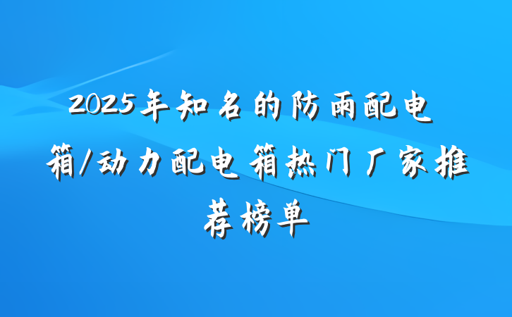 2025年知名的防雨配电箱/动力配电箱热门厂家推荐榜单