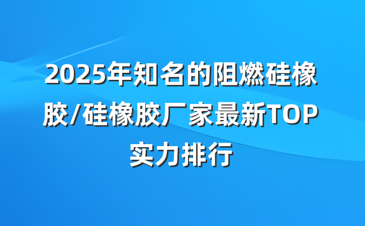 2025年知名的阻燃硅橡胶/硅橡胶厂家最新TOP实力排行