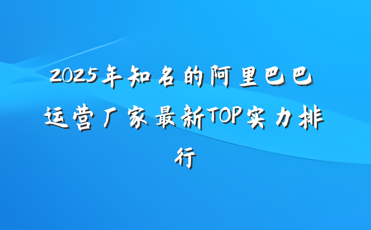 2025年知名的阿里巴巴运营厂家最新TOP实力排行