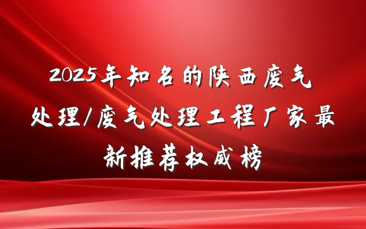 2025年知名的陕西废气处理/废气处理工程厂家最新推荐权威榜