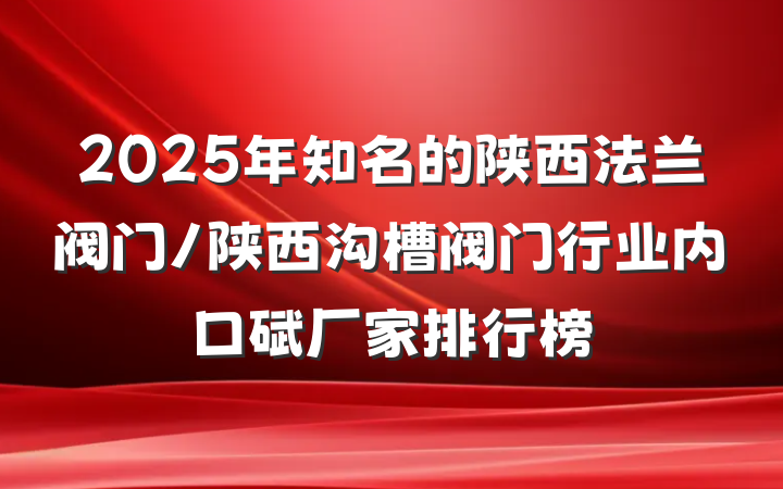 2025年知名的陕西法兰阀门/陕西沟槽阀门行业内口碑厂家排行榜