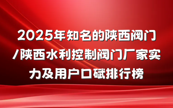 2025年知名的陕西阀门/陕西水利控制阀门厂家实力及用户口碑排行榜