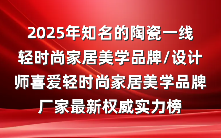2025年知名的陶瓷一线轻时尚家居美学品牌/设计师喜爱轻时尚家居美学品牌厂家最新权威实力榜
