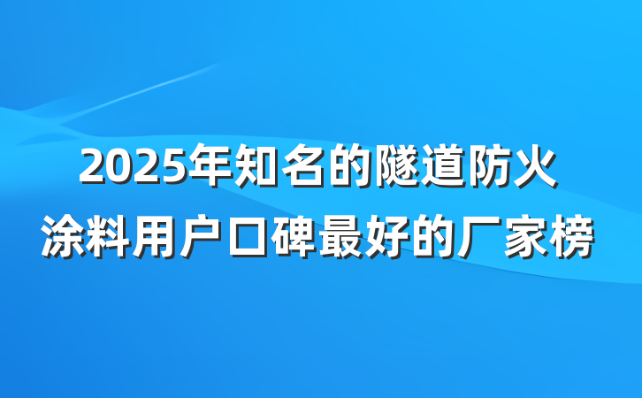 2025年知名的隧道防火涂料用户口碑最好的厂家榜