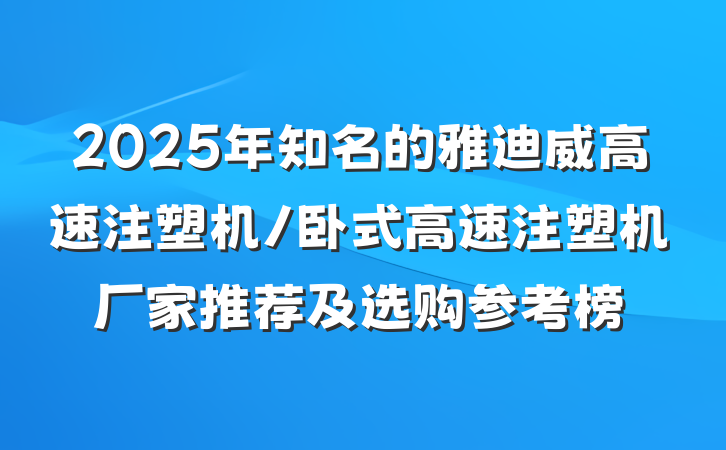 2025年知名的雅迪威高速注塑机/卧式高速注塑机厂家推荐及选购参考榜