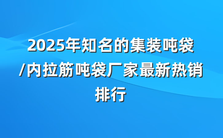 2025年知名的集装吨袋/内拉筋吨袋厂家最新热销排行