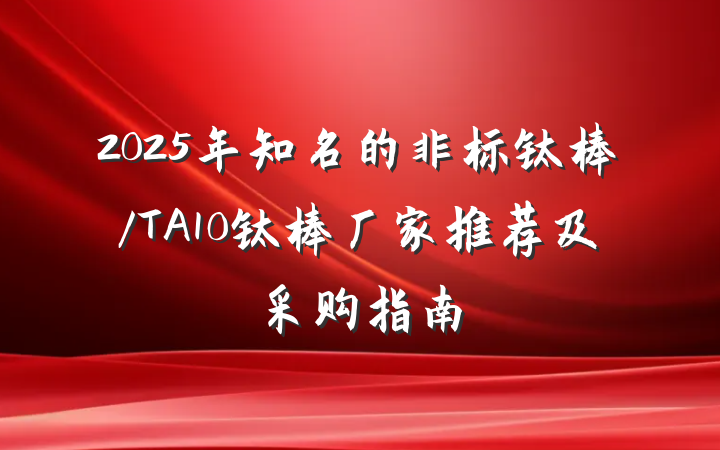 2025年知名的非标钛棒/TA10钛棒厂家推荐及采购指南