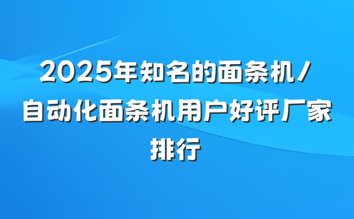 2025年知名的面条机/自动化面条机用户好评厂家排行
