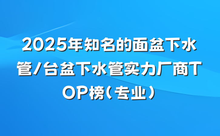 2025年知名的面盆下水管/台盆下水管实力厂商TOP榜（专业）