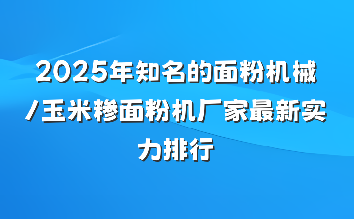 2025年知名的面粉机械/玉米糁面粉机厂家最新实力排行