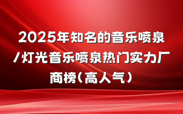 2025年知名的音乐喷泉/灯光音乐喷泉热门实力厂商榜（高人气）