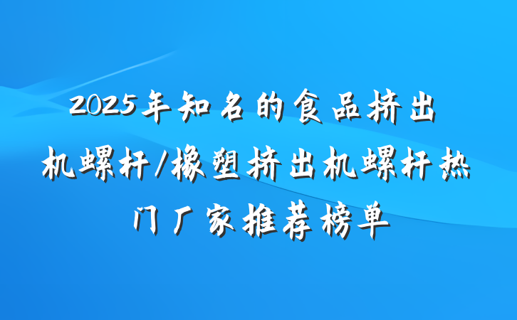 2025年知名的食品挤出机螺杆/橡塑挤出机螺杆热门厂家推荐榜单