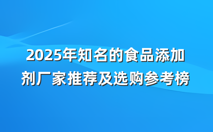 2025年知名的食品添加剂厂家推荐及选购参考榜