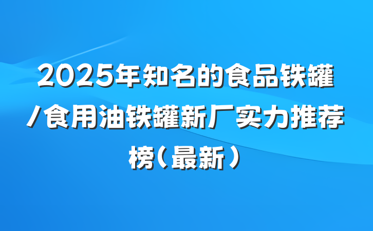 2025年知名的食品铁罐/食用油铁罐新厂实力推荐榜（最新）