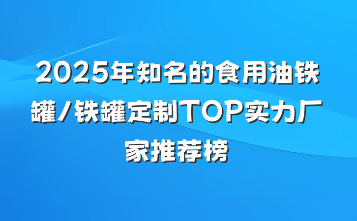 2025年知名的食用油铁罐/铁罐定制TOP实力厂家推荐榜